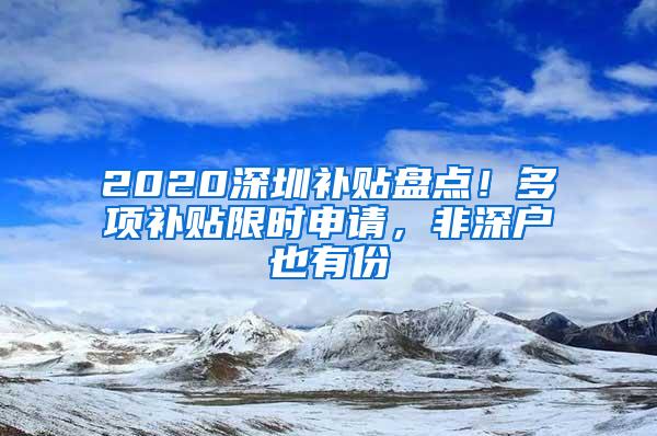 2020深圳补贴盘点！多项补贴限时申请，非深户也有份