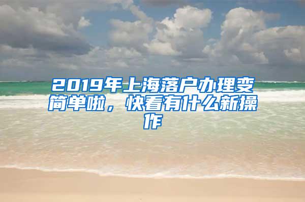 2019年上海落户办理变简单啦，快看有什么新操作