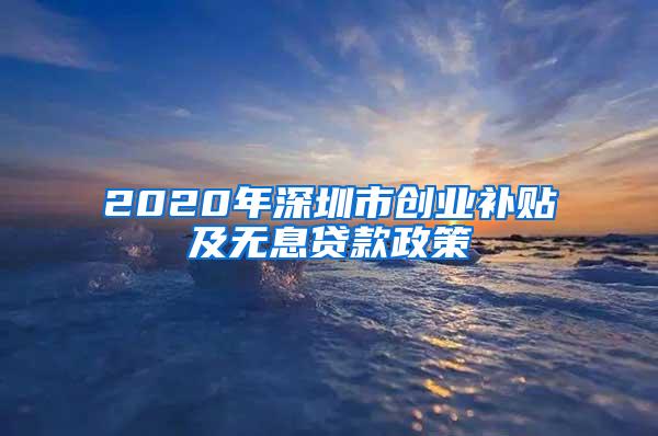 2020年深圳市创业补贴及无息贷款政策