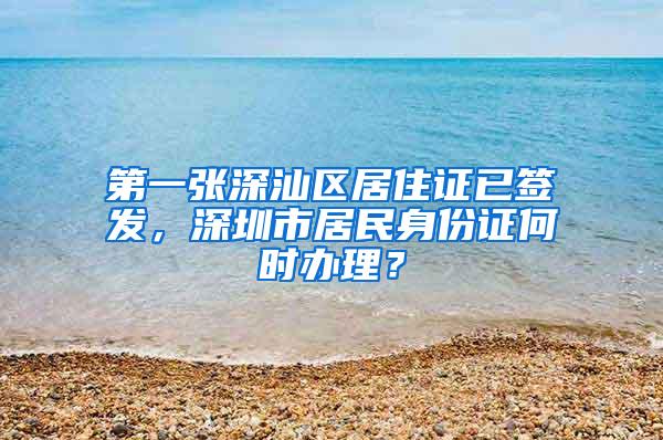 第一张深汕区居住证已签发，深圳市居民身份证何时办理？