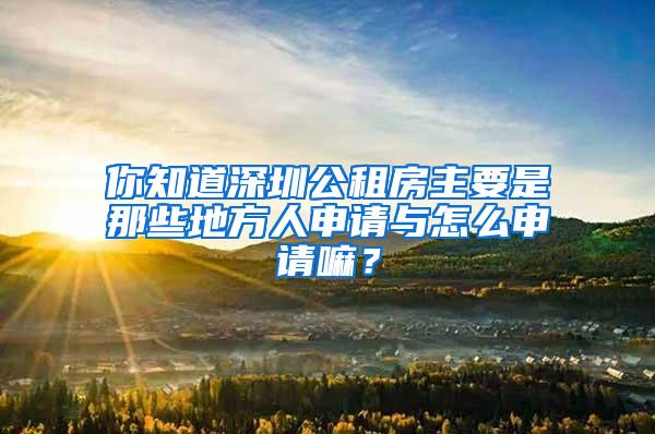 你知道深圳公租房主要是那些地方人申请与怎么申请嘛？