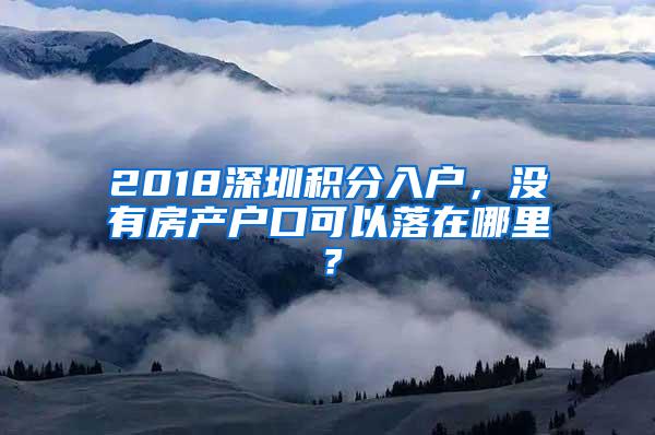 2018深圳积分入户，没有房产户口可以落在哪里？