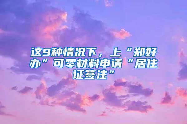 这9种情况下，上“郑好办”可零材料申请“居住证签注”