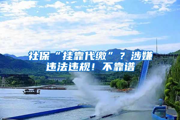 社保“挂靠代缴”？涉嫌违法违规！不靠谱