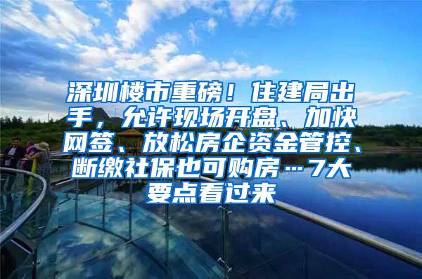 深圳楼市重磅！住建局出手，允许现场开盘、加快网签、放松房企资金管控、断缴社保也可购房…7大要点看过来