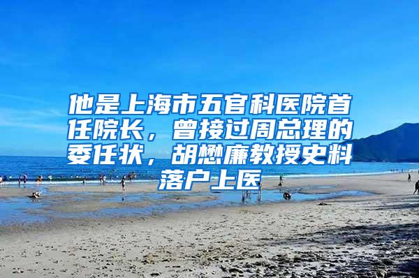 他是上海市五官科医院首任院长，曾接过周总理的委任状，胡懋廉教授史料落户上医