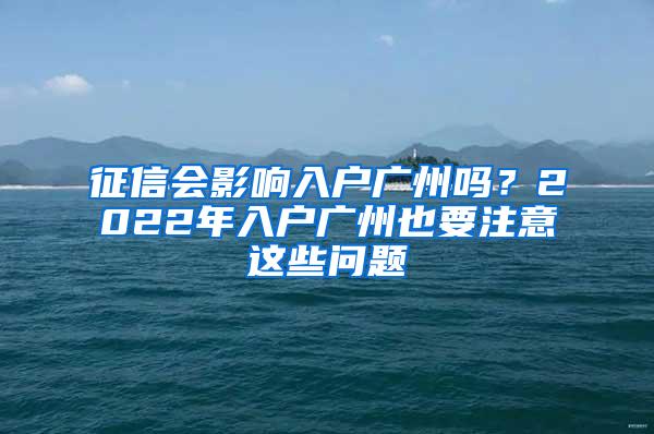 征信会影响入户广州吗？2022年入户广州也要注意这些问题