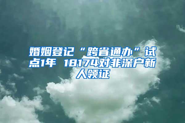 婚姻登记“跨省通办”试点1年 18174对非深户新人领证