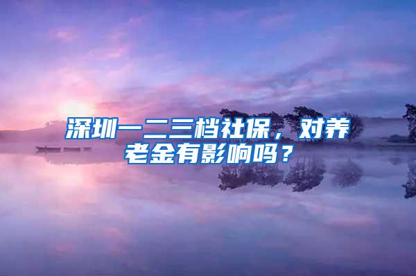 深圳一二三档社保，对养老金有影响吗？