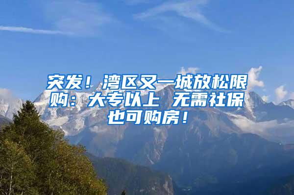 突发！湾区又一城放松限购：大专以上 无需社保也可购房！