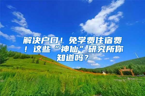 解决户口！免学费住宿费！这些“神仙”研究所你知道吗？