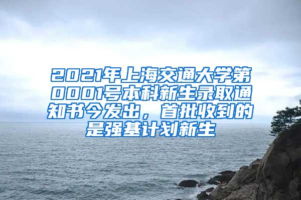 2021年上海交通大学第0001号本科新生录取通知书今发出，首批收到的是强基计划新生