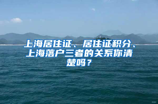 上海居住证、居住证积分、上海落户三者的关系你清楚吗？