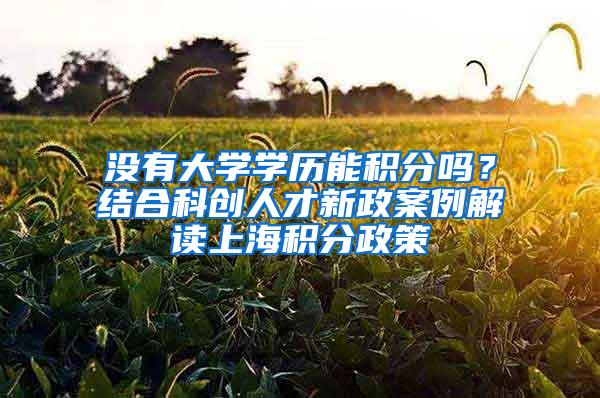 没有大学学历能积分吗？结合科创人才新政案例解读上海积分政策