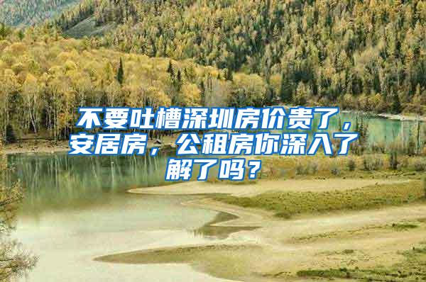 不要吐槽深圳房价贵了，安居房，公租房你深入了解了吗？