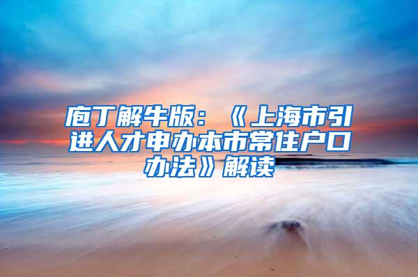 庖丁解牛版：《上海市引进人才申办本市常住户口办法》解读