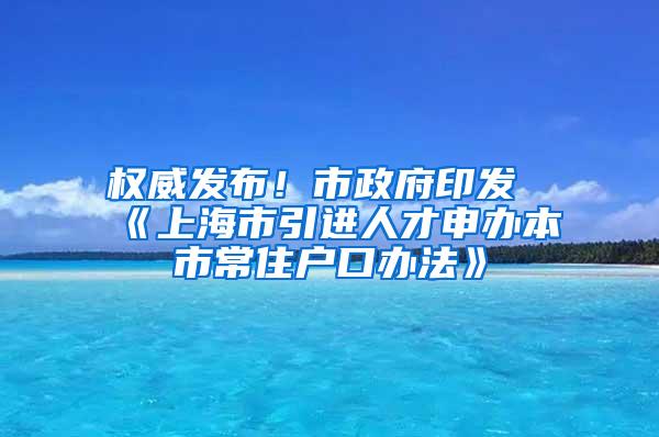 权威发布！市政府印发《上海市引进人才申办本市常住户口办法》