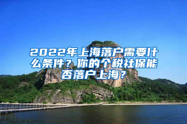 2022年上海落户需要什么条件？你的个税社保能否落户上海？