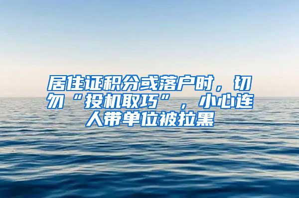 居住证积分或落户时，切勿“投机取巧”，小心连人带单位被拉黑