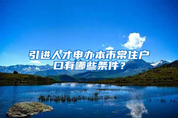 引进人才申办本市常住户口有哪些条件？