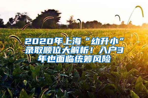 2020年上海“幼升小”录取顺位大解析！入户3年也面临统筹风险