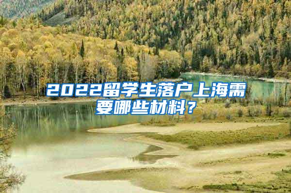 2022留学生落户上海需要哪些材料？