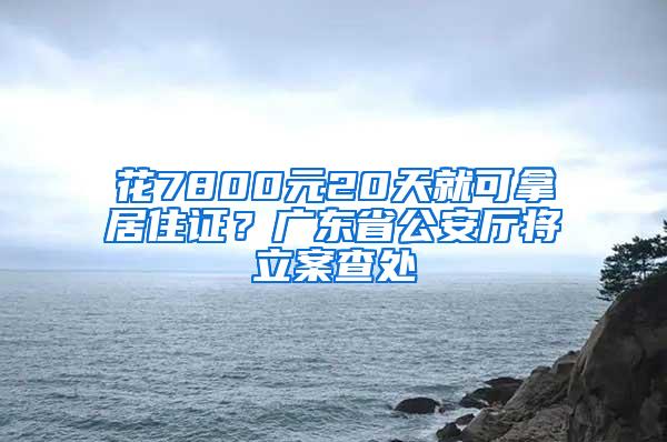 花7800元20天就可拿居住证？广东省公安厅将立案查处