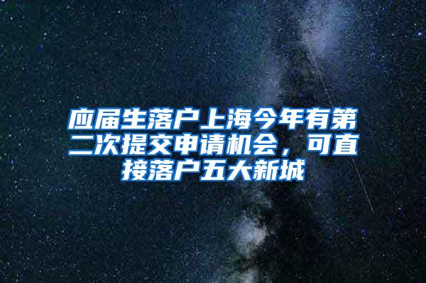 应届生落户上海今年有第二次提交申请机会，可直接落户五大新城