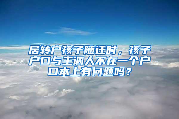 居转户孩子随迁时，孩子户口与主调人不在一个户口本上有问题吗？