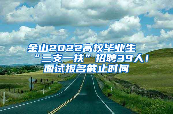 金山2022高校毕业生“三支一扶”招聘39人！面试报名截止时间→