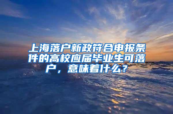 上海落户新政符合申报条件的高校应届毕业生可落户，意味着什么？