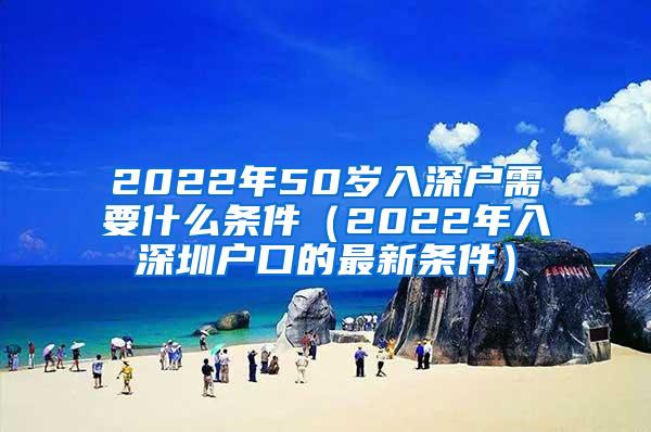 2022年50岁入深户需要什么条件（2022年入深圳户口的最新条件）