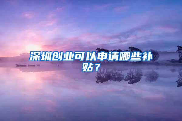 深圳创业可以申请哪些补贴？