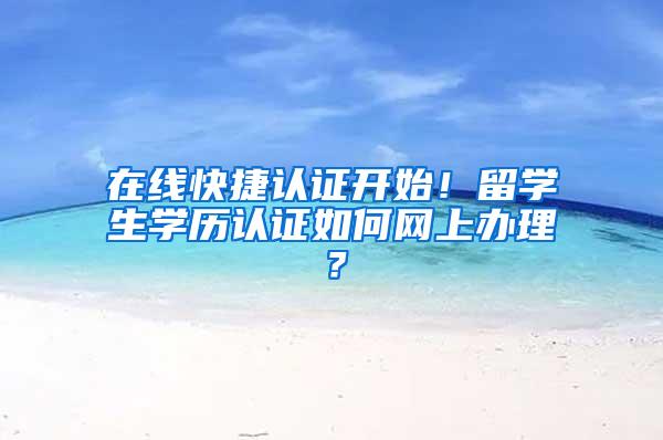 在线快捷认证开始！留学生学历认证如何网上办理？