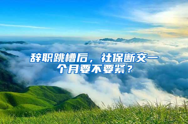 辞职跳槽后，社保断交一个月要不要紧？