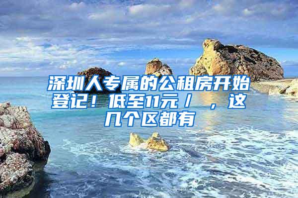 深圳人专属的公租房开始登记！低至11元／㎡，这几个区都有