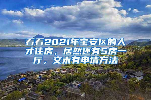 看看2021年宝安区的人才住房，居然还有5房一厅，文末有申请方法