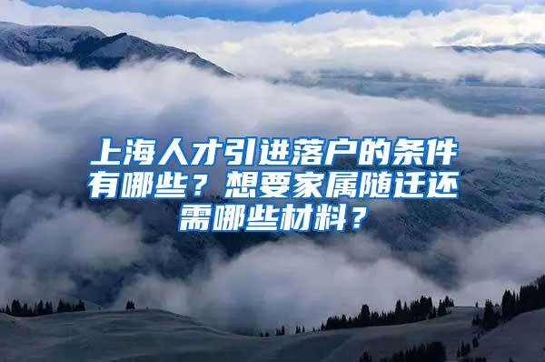 上海人才引进落户的条件有哪些？想要家属随迁还需哪些材料？