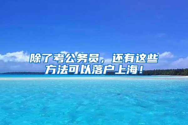 除了考公务员，还有这些方法可以落户上海！