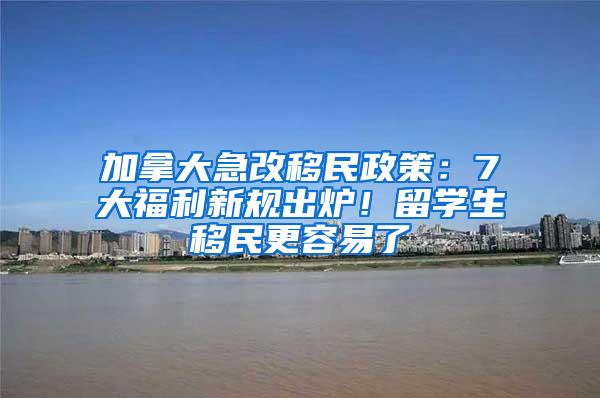 加拿大急改移民政策：7大福利新规出炉！留学生移民更容易了