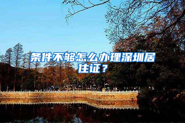 条件不够怎么办理深圳居住证？