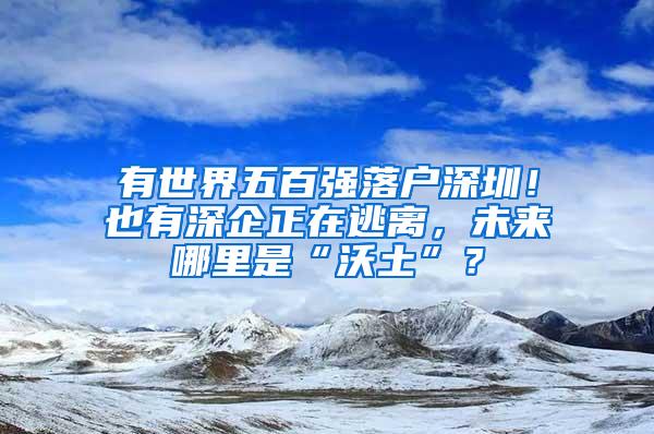 有世界五百强落户深圳！也有深企正在逃离，未来哪里是“沃土”？