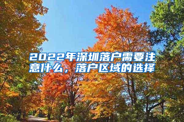 2022年深圳落户需要注意什么，落户区域的选择