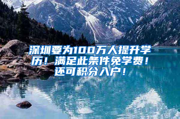 深圳要为100万人提升学历！满足此条件免学费！还可积分入户！