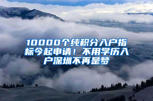 10000个纯积分入户指标今起申请！不用学历入户深圳不再是梦