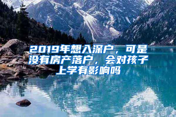 2019年想入深户，可是没有房产落户，会对孩子上学有影响吗