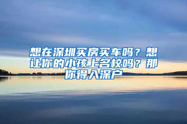 想在深圳买房买车吗？想让你的小孩上名校吗？那你得入深户