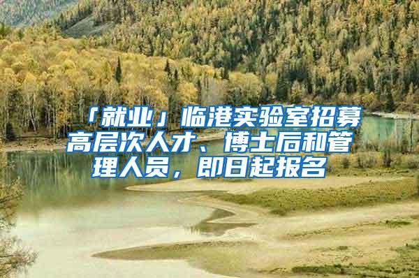 「就业」临港实验室招募高层次人才、博士后和管理人员，即日起报名