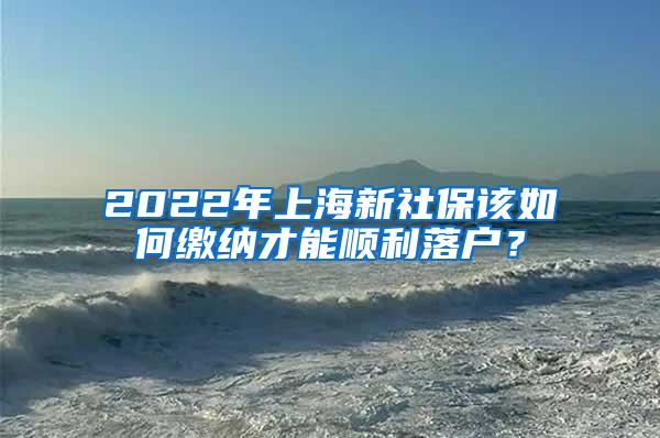 2022年上海新社保该如何缴纳才能顺利落户？