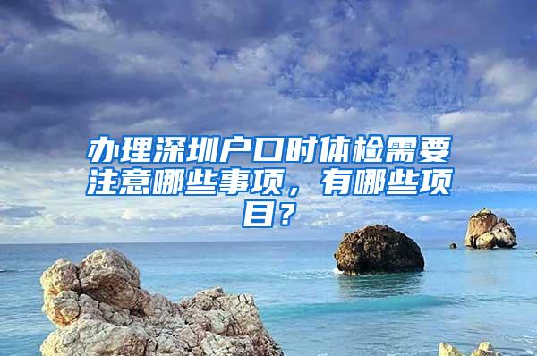 办理深圳户口时体检需要注意哪些事项，有哪些项目？